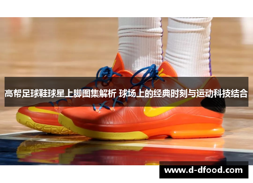高帮足球鞋球星上脚图集解析 球场上的经典时刻与运动科技结合
