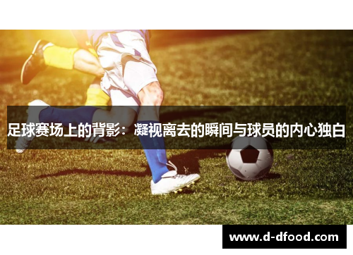 足球赛场上的背影：凝视离去的瞬间与球员的内心独白